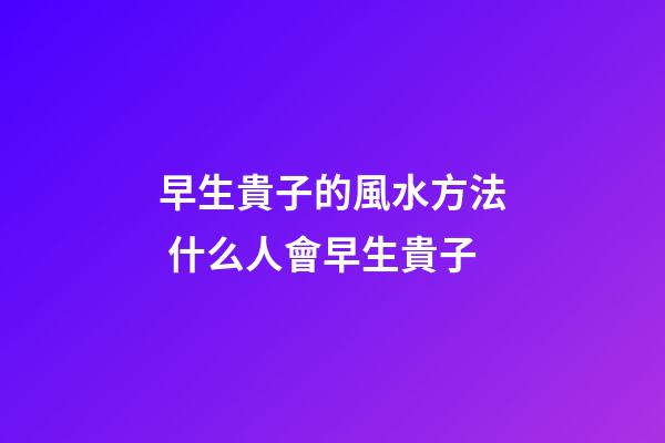早生貴子的風水方法 什么人會早生貴子